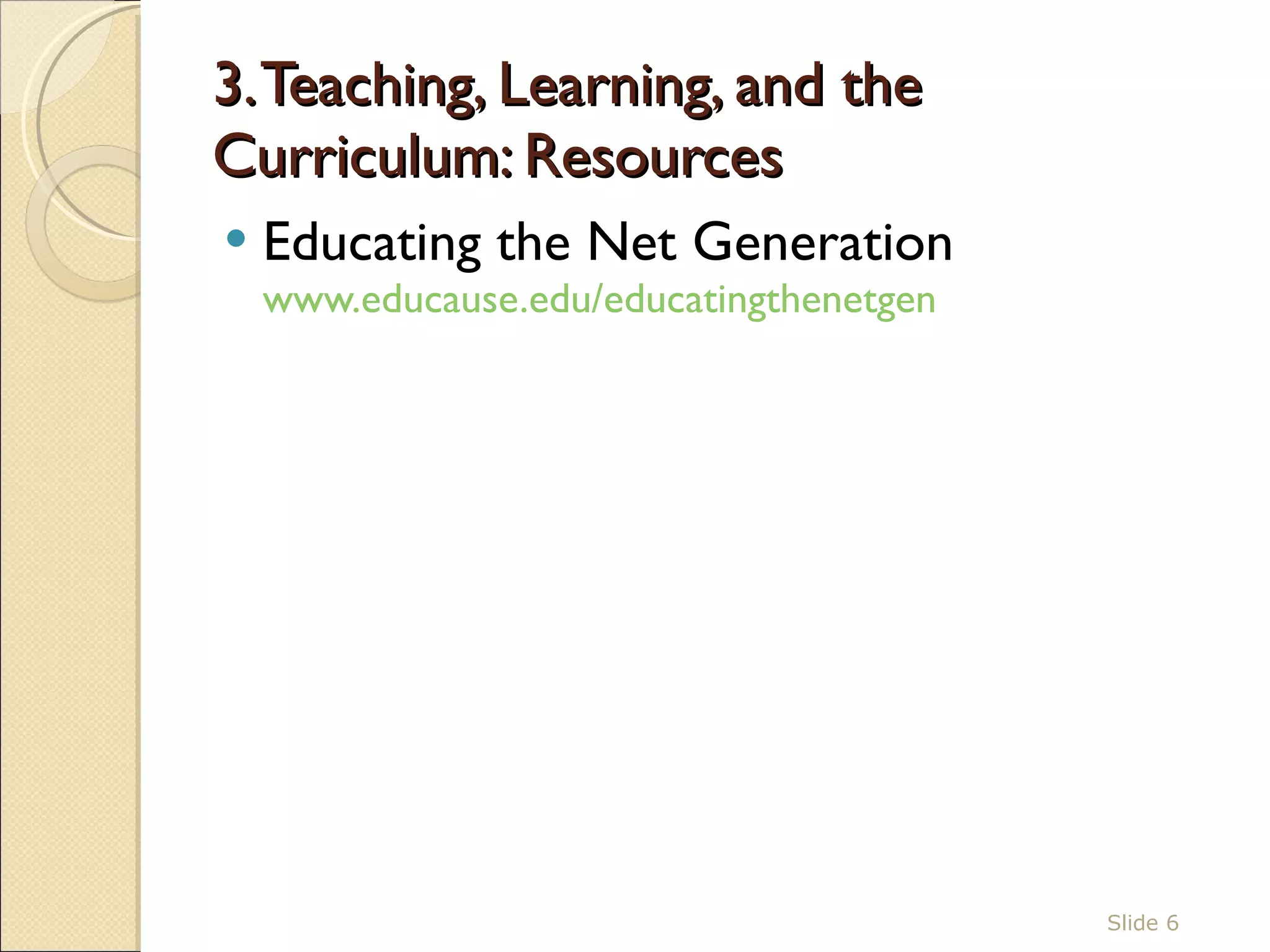 3. Teaching, Learning, and the Curriculum: Resources Educating the Net Generation  www.educause.edu/educatingthenetgen   Slide  