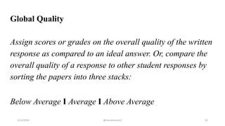 Global Quality
Assign scores or grades on the overall quality of the written
response as compared to an ideal answer. Or, compare the
overall quality of a response to other student responses by
sorting the papers into three stacks:
Below Average I Average I Above Average
2/12/2019 @reinafranco13 43
 