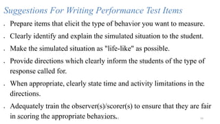 Suggestions For Writing Performance Test Items
 Prepare items that elicit the type of behavior you want to measure.
 Clearly identify and explain the simulated situation to the student.
 Make the simulated situation as "life-like" as possible.
 Provide directions which clearly inform the students of the type of
response called for.
 When appropriate, clearly state time and activity limitations in the
directions.
 Adequately train the observer(s)/scorer(s) to ensure that they are fair
in scoring the appropriate behaviors.2/12/2019 @reinafranco13 53
 