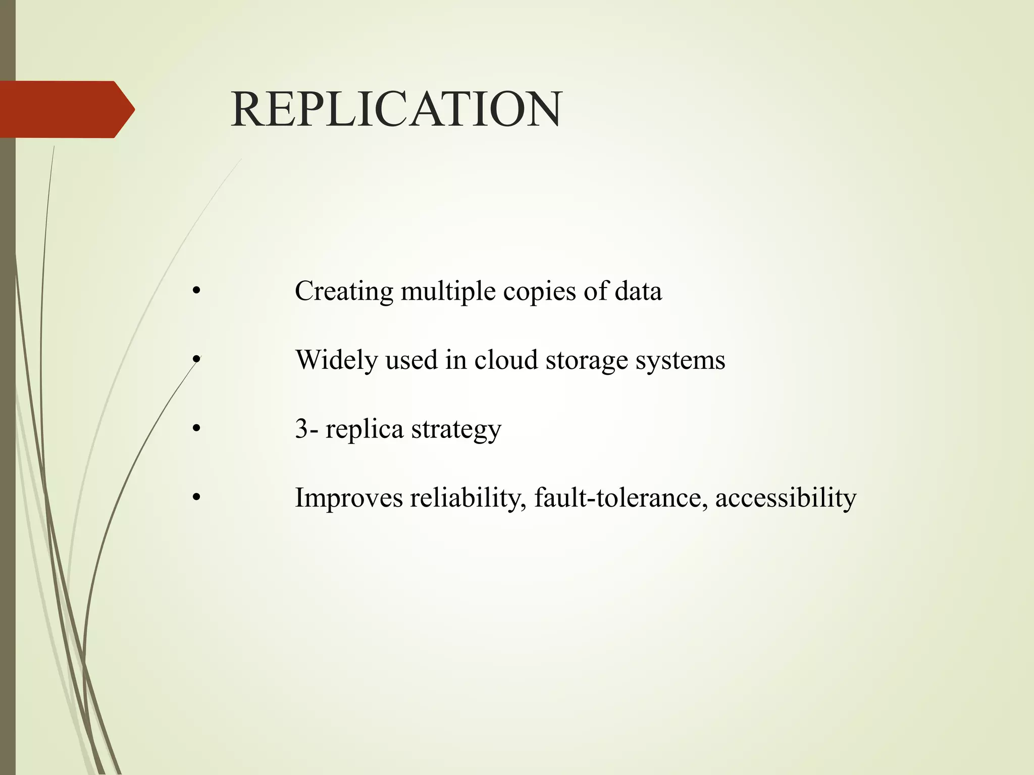 REPLICATION
• Creating multiple copies of data
• Widely used in cloud storage systems
• 3- replica strategy
• Improves reliability, fault-tolerance, accessibility
 
