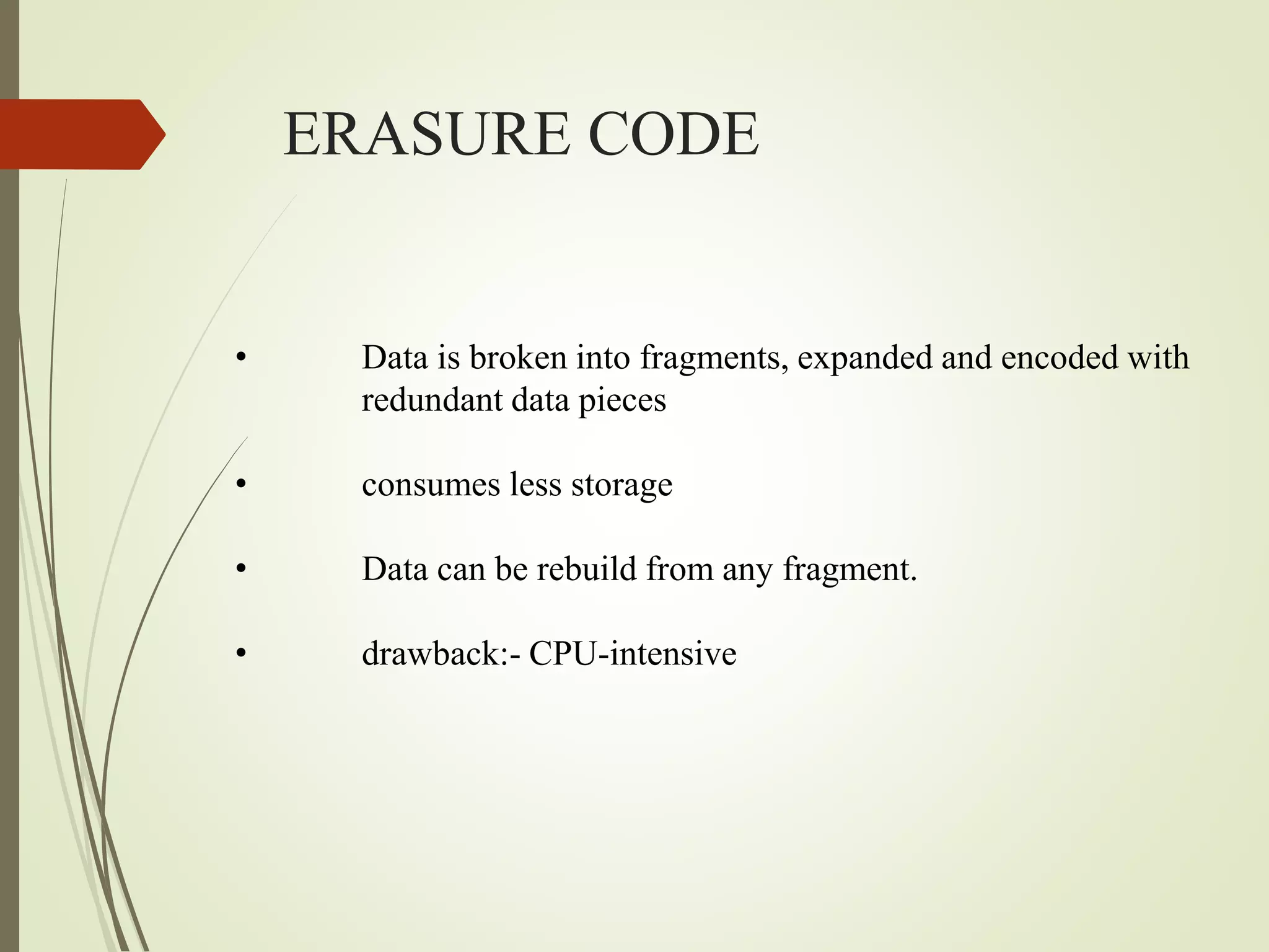 ERASURE CODE
• Data is broken into fragments, expanded and encoded with
redundant data pieces
• consumes less storage
• Data can be rebuild from any fragment.
• drawback:- CPU-intensive
 
