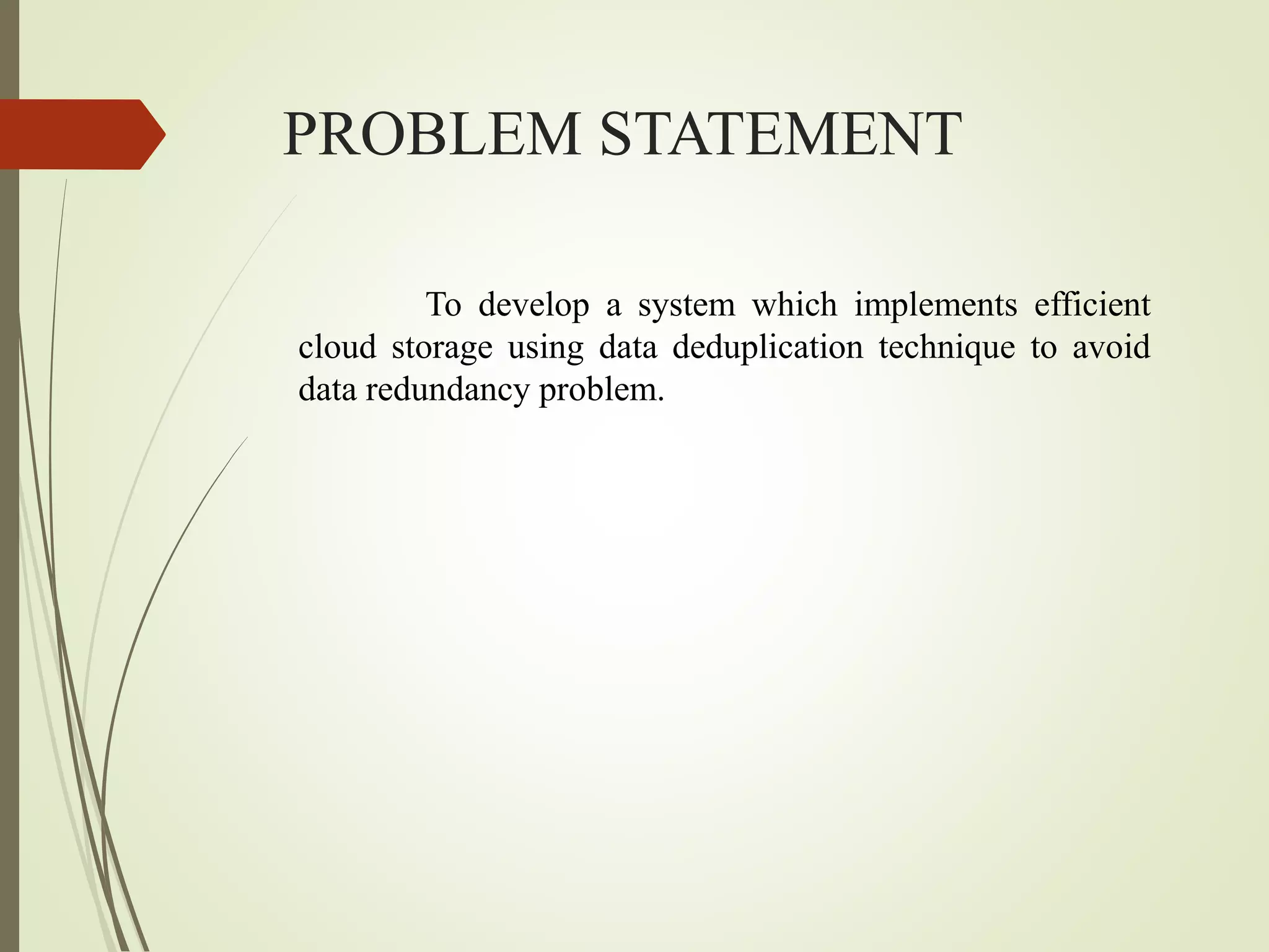 PROBLEM STATEMENT
To develop a system which implements efficient
cloud storage using data deduplication technique to avoid
data redundancy problem.
 