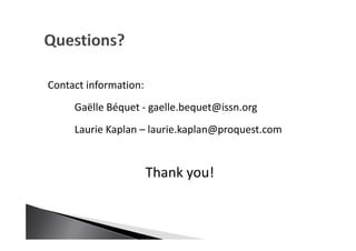 Contact information:
Gaëlle Béquet - gaelle.bequet@issn.org
Laurie Kaplan – laurie.kaplan@proquest.com
Thank you!
 