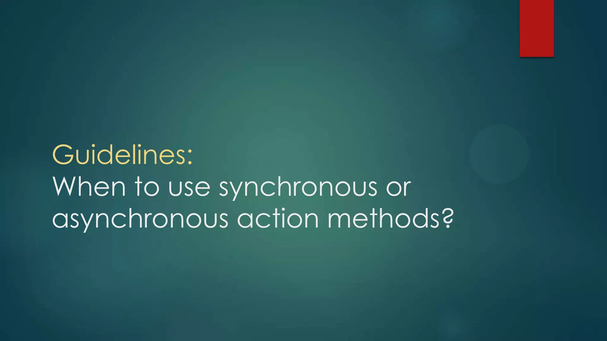 Guidelines:
When to use synchronous or
asynchronous action methods?
 