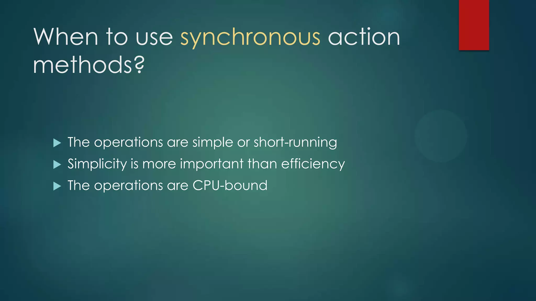 When to use synchronous action
methods?


    The operations are simple or short-running
    Simplicity is more important than efficiency
    The operations are CPU-bound
 