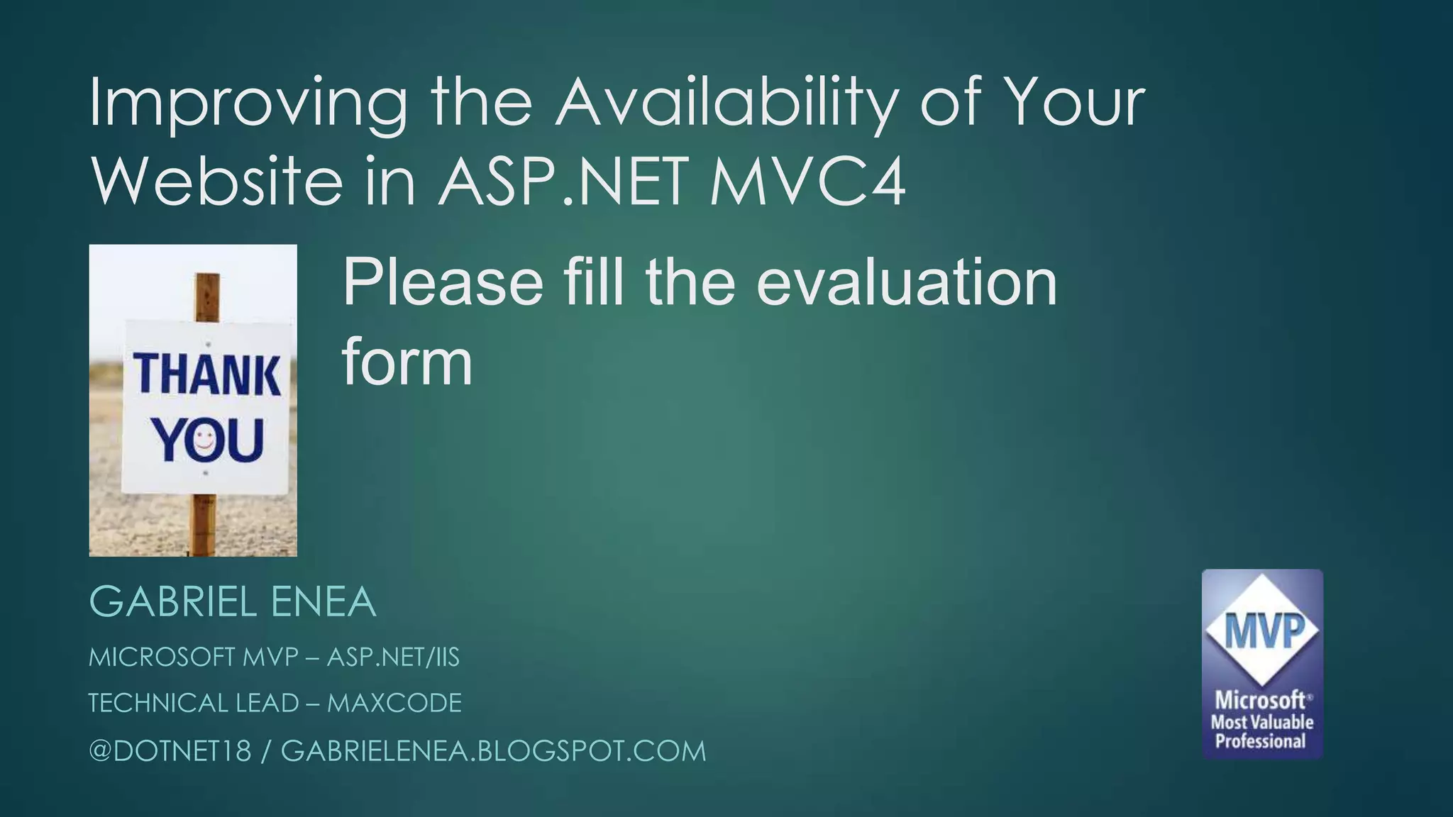 Improving the Availability of Your
Website in ASP.NET MVC4
       Please fill the evaluation
       form


GABRIEL ENEA
MICROSOFT MVP – ASP.NET/IIS
TECHNICAL LEAD – MAXCODE
@DOTNET18 / GABRIELENEA.BLOGSPOT.COM
 