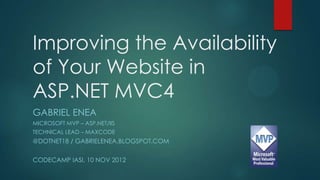 Improving the Availability
of Your Website in
ASP.NET MVC4
GABRIEL ENEA
MICROSOFT MVP – ASP.NET/IIS
TECHNICAL LEAD – MAXCODE
@DOTNET18 / GABRIELENEA.BLOGSPOT.COM

CODECAMP IASI, 10 NOV 2012
 