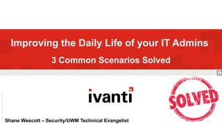 Improving the Daily Life of your IT Admins
3 Common Scenarios Solved
Shane Wescott – Security/UWM Technical Evangelist
 
