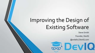 Improving the Design of
Existing Software
Steve Smith
Founder, DevIQ
@ardalis | DevIQ.com
 