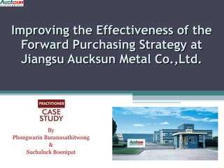 Improving the Effectiveness of the Forward Purchasing Strategy at Jiangsu Aucksun Metal Co.,Ltd. By Phongwarin Buranasathitwong & Suchaluck Boonipat 