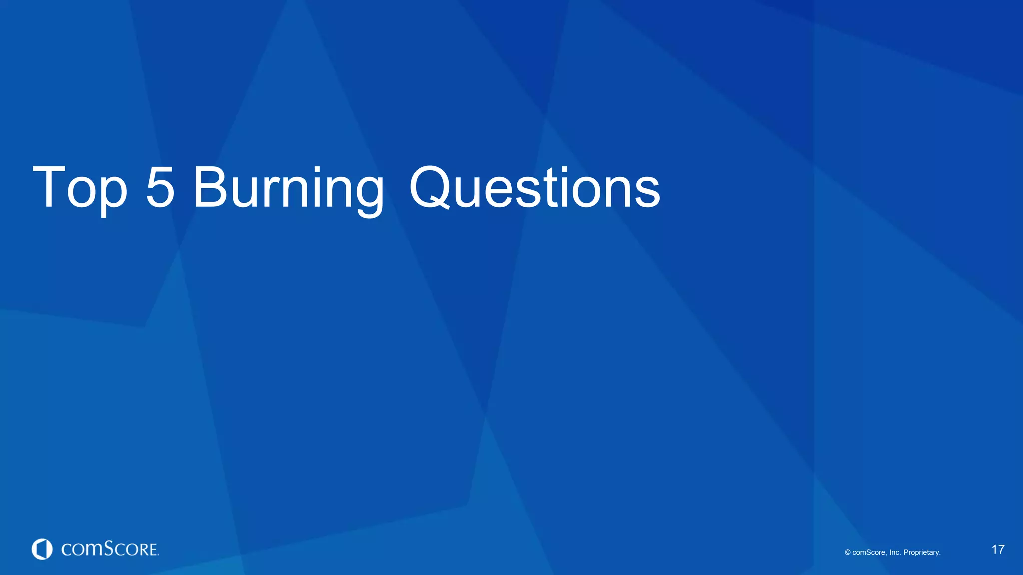 © comScore, Inc. Proprietary.© comScore, Inc. Proprietary. 17
Top 5 Burning Questions
 
