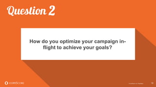 © comScore, Inc. Proprietary. 1919© comScore, Inc. Proprietary.
How do you optimize your campaign in-
flight to achieve yo...