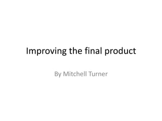 Improving the final product
By Mitchell Turner

 