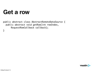 public abstract class AbstractRemoteDataSource {
public abstract void getRow(int rowIndex,
RequestRowCallback callback);
}
Get a row
lördag 24 januari 15
 