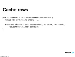 public abstract class AbstractRemoteDataSource {
public Row getRow(int index) { … };
protected abstract void requestRows(int start, int count,
RequestRowsCallback callback);
}
Cache rows
lördag 24 januari 15
 