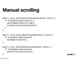 public void onTouchStart(TouchStartEvent event) {
if (onlyOneFinger(event)) {
cancelMomentumScrolling();
saveStartCoordina...