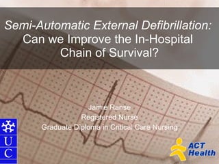 Semi-Automatic External Defibrillation:   Can we Improve the In-Hospital  Chain of Survival? Jamie Ranse Registered Nurse Graduate Diploma in Critical Care Nursing 