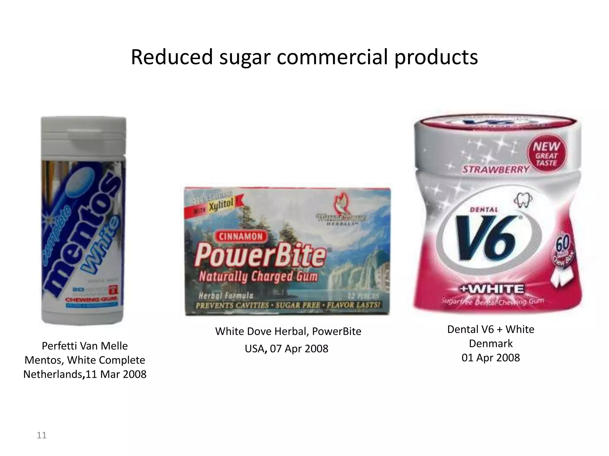 Reduced sugar commercial products




                           White Dove Herbal, PowerBite   Dental V6 + White
   Perfetti Van Melle           USA, 07 Apr 2008              Denmark
Mentos, White Complete                                      01 Apr 2008
Netherlands,11 Mar 2008




  11
 