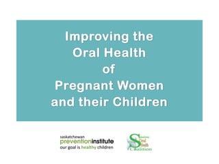 Improving the
Oral Health
of
Pregnant Women
and their Children
 