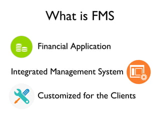 What is FMS
Financial Application
Integrated Management System
Customized for the Clients
 