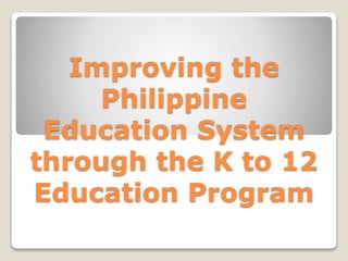 Improving the
Philippine
Education System
through the K to 12
Education Program
 