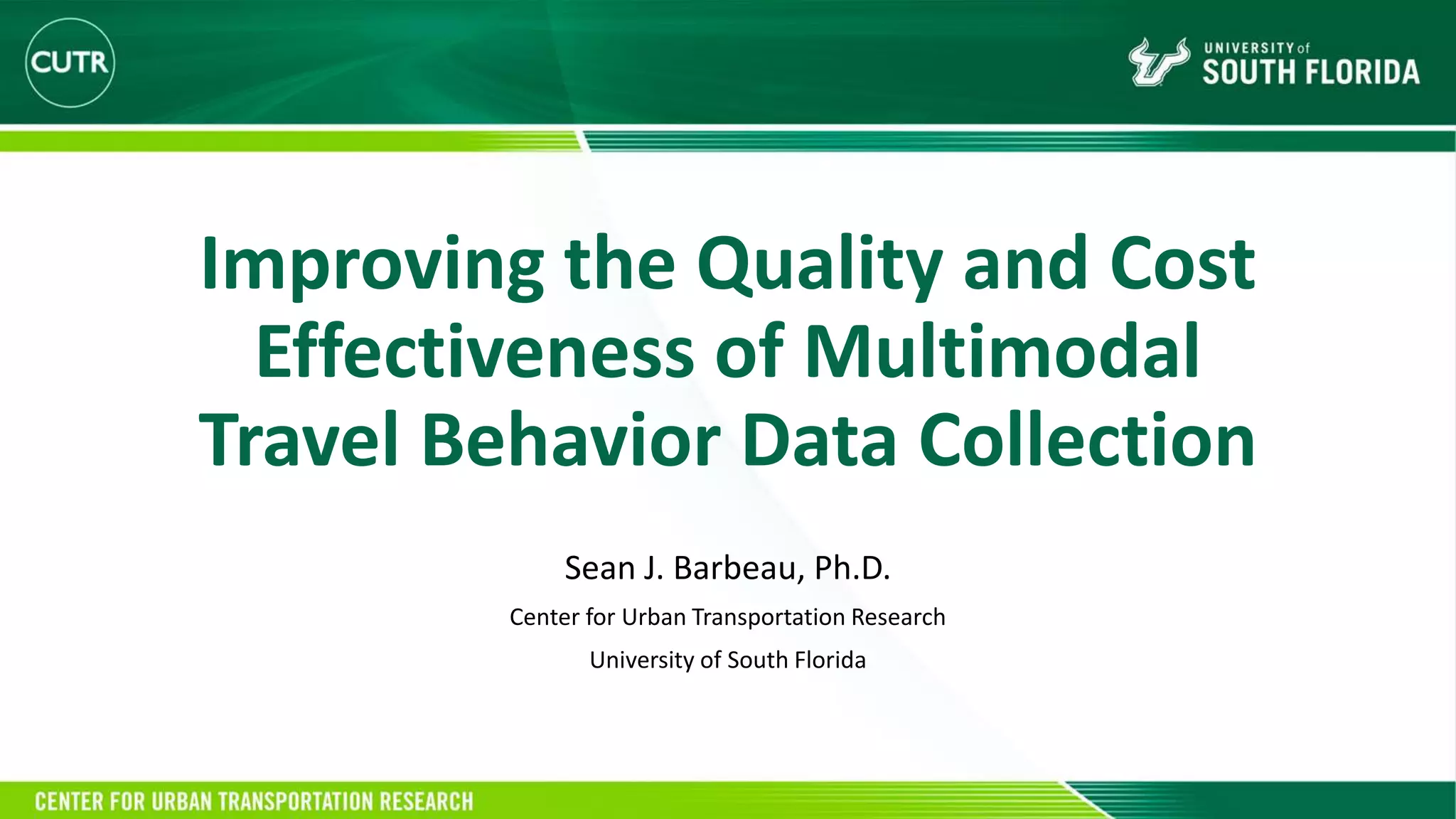 Improving the Quality and Cost
Effectiveness of Multimodal
Travel Behavior Data Collection
Sean J. Barbeau, Ph.D.
Center for Urban Transportation Research
University of South Florida
 