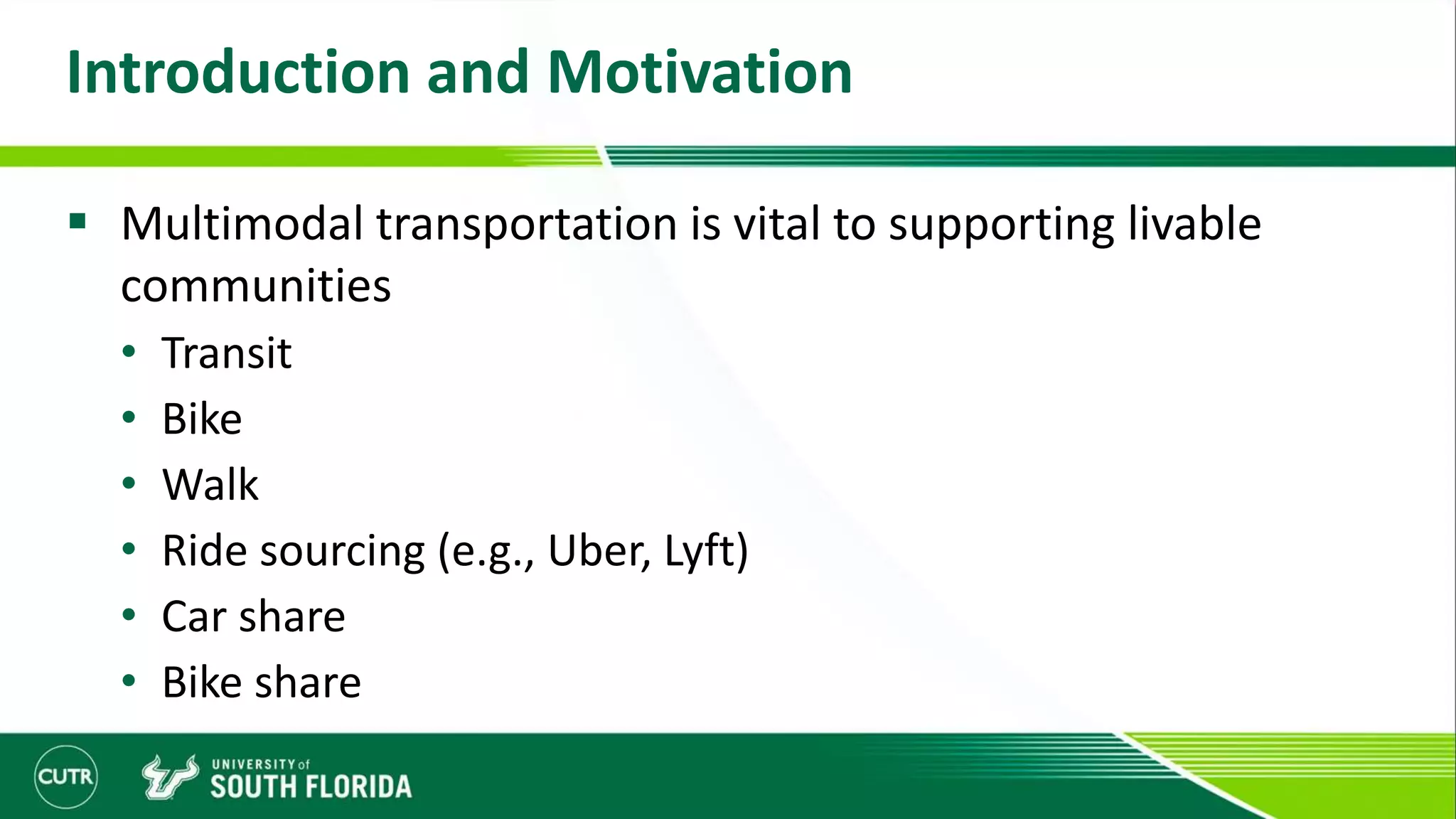 Introduction and Motivation
 Multimodal transportation is vital to supporting livable
communities
• Transit
• Bike
• Walk
• Ride sourcing (e.g., Uber, Lyft)
• Car share
• Bike share
 