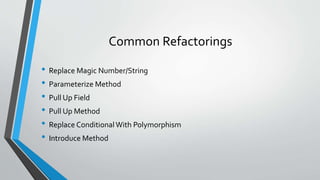 Common Refactorings
• Replace Magic Number/String
• Parameterize Method
• Pull Up Field
• Pull Up Method
• Replace Conditional With Polymorphism
• Introduce Method
 