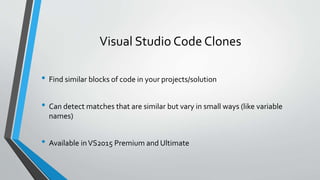 Visual Studio Code Clones
• Find similar blocks of code in your projects/solution
• Can detect matches that are similar but vary in small ways (like variable
names)
• Available inVS2015 Premium and Ultimate
 