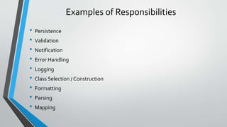 Examples of Responsibilities
• Persistence
• Validation
• Notification
• Error Handling
• Logging
• Class Selection / Construction
• Formatting
• Parsing
• Mapping
 