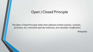 Open / Closed Principle
The Open / Closed Principle states that software entities (classes, modules,
functions, etc.) should be open for extension, but closed for modification.
Wikipedia
 