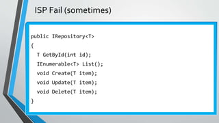 ISP Fail (sometimes)
public IRepository<T>
{
T GetById(int id);
IEnumerable<T> List();
void Create(T item);
void Update(T item);
void Delete(T item);
}
 