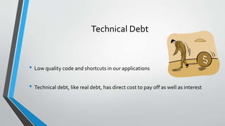 Technical Debt
• Low quality code and shortcuts in our applications
• Technical debt, like real debt, has direct cost to pay off as well as interest
 
