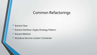 Common Refactorings
• Extract Class
• Extract Interface / Apply Strategy Pattern
• Extract Method
• Introduce Service Locator / Container
 