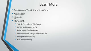 Learn More
• DevIQ.com –Take Pride inYour Code
• Ardalis.com
• @ardalis
• Pluralsight:
• SOLID Principles of OO Design
• N-TierArchitecture in C#
• Refactoring Fundamentals
• Domain-Driven Design Fundamentals
• Design Pattern Library
• Pair Programming
 