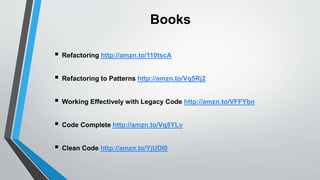 Books
 Refactoring http://amzn.to/110tscA
 Refactoring to Patterns http://amzn.to/Vq5Rj2
 Working Effectively with Legacy Code http://amzn.to/VFFYbn
 Code Complete http://amzn.to/Vq5YLv
 Clean Code http://amzn.to/YjUDI0
 