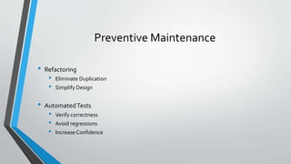 Preventive Maintenance
• Refactoring
• Eliminate Duplication
• Simplify Design
• AutomatedTests
• Verify correctness
• Avoid regressions
• Increase Confidence
 