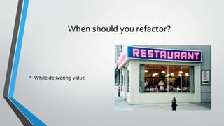 When should you refactor?
• While delivering value
 