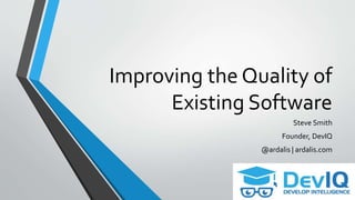 Improving the Quality of
Existing Software
Steve Smith
Founder, DevIQ
@ardalis | ardalis.com
 
