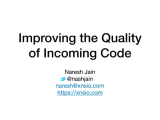 Improving the Quality
of Incoming Code
Naresh Jain

@nashjain

naresh@xnsio.com 

https://xnsio.com
 