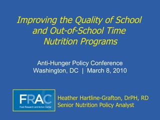 Improving the Quality of School  and Out-of-School Time  Nutrition Programs Heather Hartline-Grafton, DrPH, RD Senior Nutrition Policy Analyst Anti-Hunger Policy Conference Washington, DC  |  March 8, 2010 