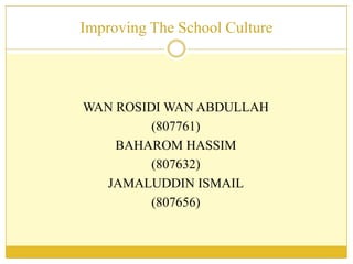 Improving The School Culture




WAN ROSIDI WAN ABDULLAH
         (807761)
    BAHAROM HASSIM
         (807632)
  JAMALUDDIN ISMAIL
         (807656)
 