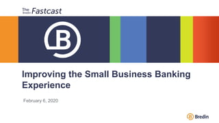 February 6, 2020
Improving the Small Business Banking
Experience
 