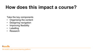 the world’s open source learning platform
How does this impact a course?
Take the key components
• Organising the content
• Designing navigation
• Improving flexibility
• Labelling
• Research
 