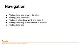 the world’s open source learning platform
Navigation
● Finding their way around the sites
● Finding what they want
● Finding it when they want, and need it
● Finding their way from one task to another
● Finding their way
 