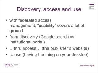 Discovery, access and usewith federated access management, “usability” covers a lot of groundfrom discovery (Google search vs. institutional portal)…thru access… (the publisher’s website)to use (having the thing on your desktop)