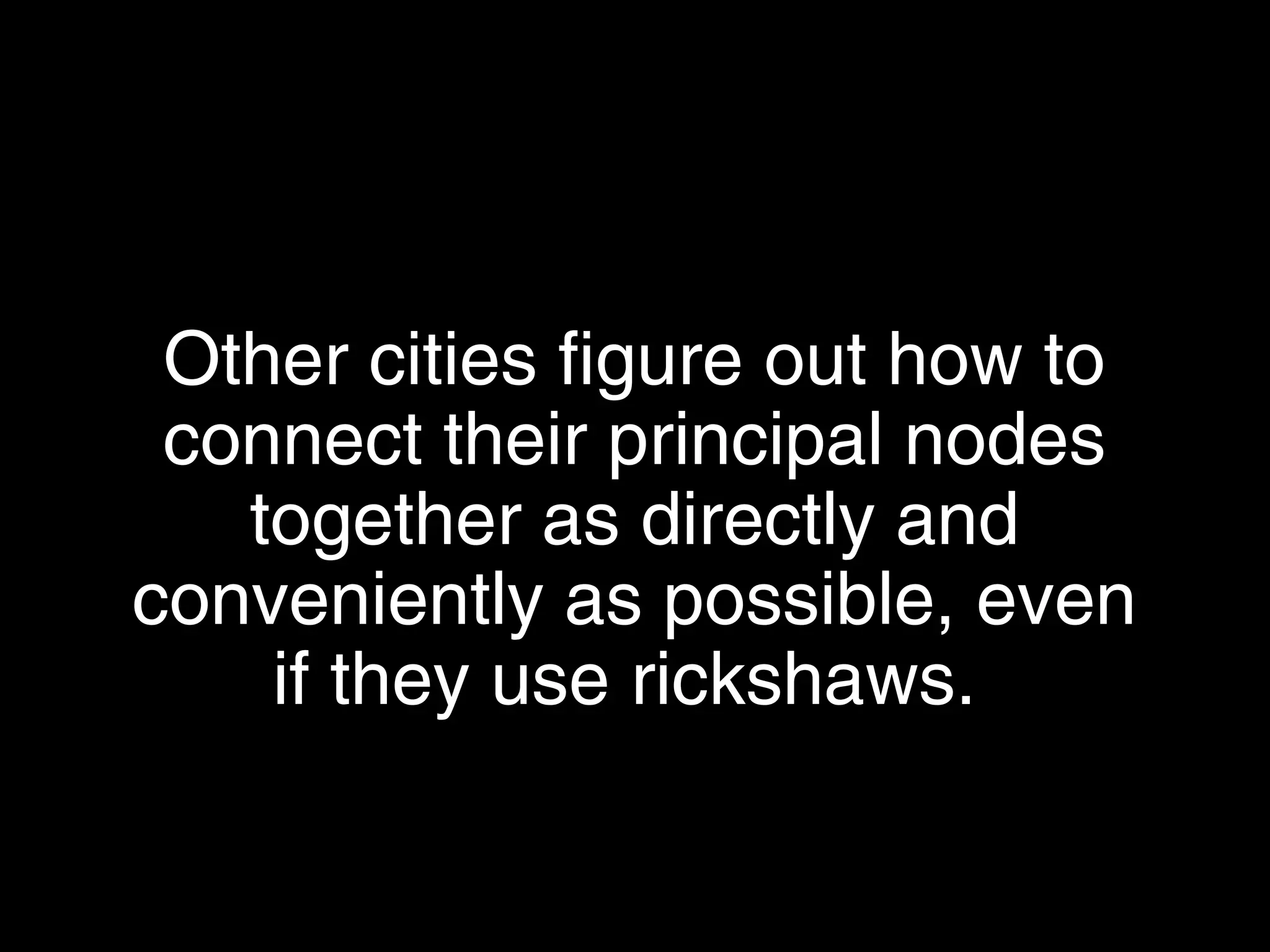 Other cities figure out how to connect
their principal nodes together as
directly and conveniently as possible,
even if they use rickshaws.
 
