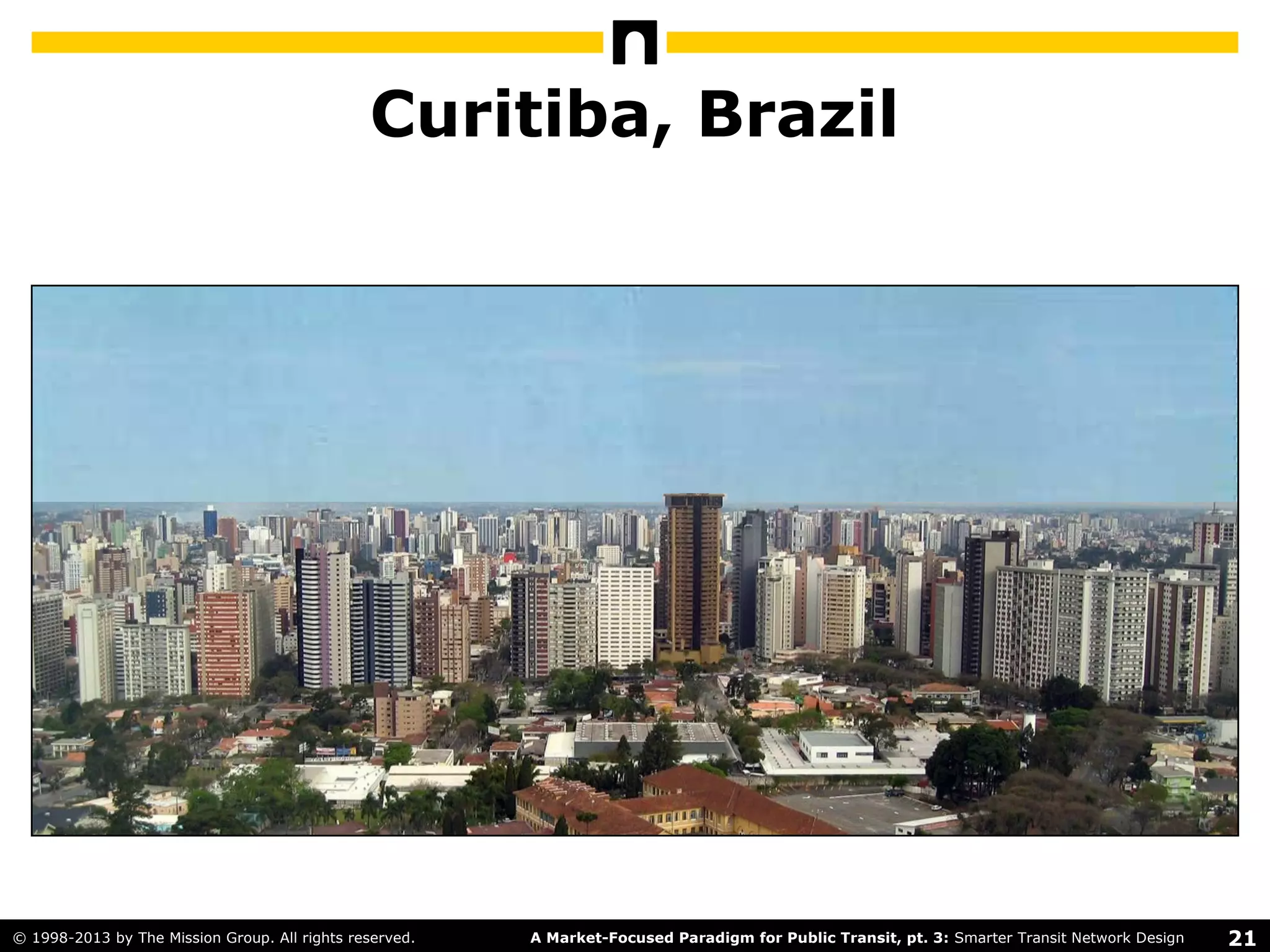 21A Market-Focused Paradigm for Public Transit, pt. 3: Smarter Transit Network Design© 1998-2013 by The Mission Group. All rights reserved.
Curitiba, Brazil
 