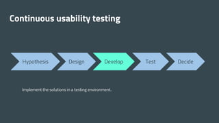 Continuous usability testing
Hypothesis Design Develop Test Decide
Implement the solutions in a testing environment.
 