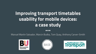 Improving transport timetables
usability for mobile devices:
a case study
Manuel Martin Salvador, Marcin Budka, Tom Quay, Anthony Carver-Smith
11th International Conference on the Practice and Theory of Automated Timetabling
24/08/2016 - Udine, Italy
 